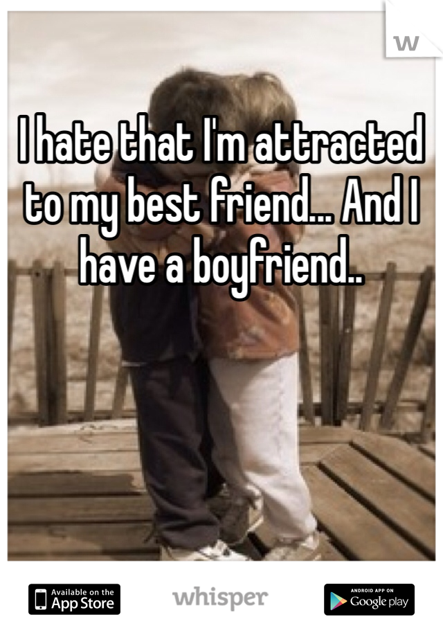 I hate that I'm attracted to my best friend... And I have a boyfriend..
