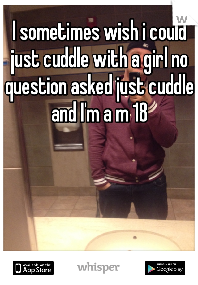 I sometimes wish i could just cuddle with a girl no question asked just cuddle and I'm a m 18
