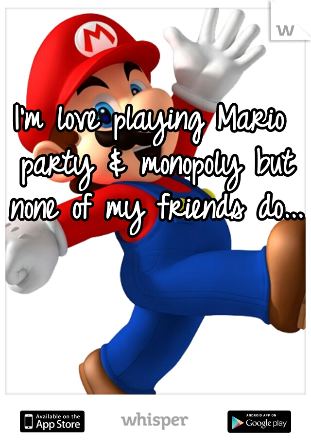 I'm love playing Mario party & monopoly but none of my friends do....