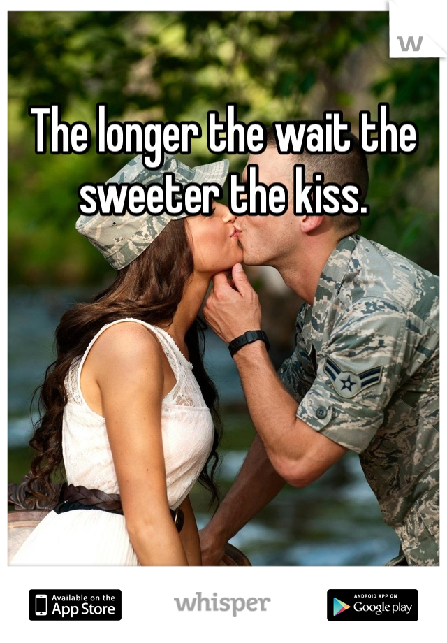 The longer the wait the sweeter the kiss. 