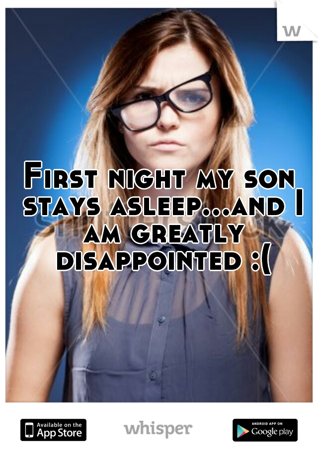 First night my son stays asleep...and I am greatly disappointed :(