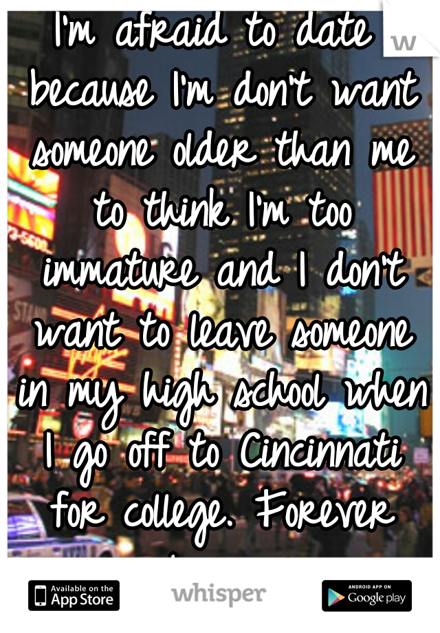 I'm afraid to date because I'm don't want someone older than me to think I'm too immature and I don't want to leave someone in my high school when I go off to Cincinnati for college. Forever alone: me