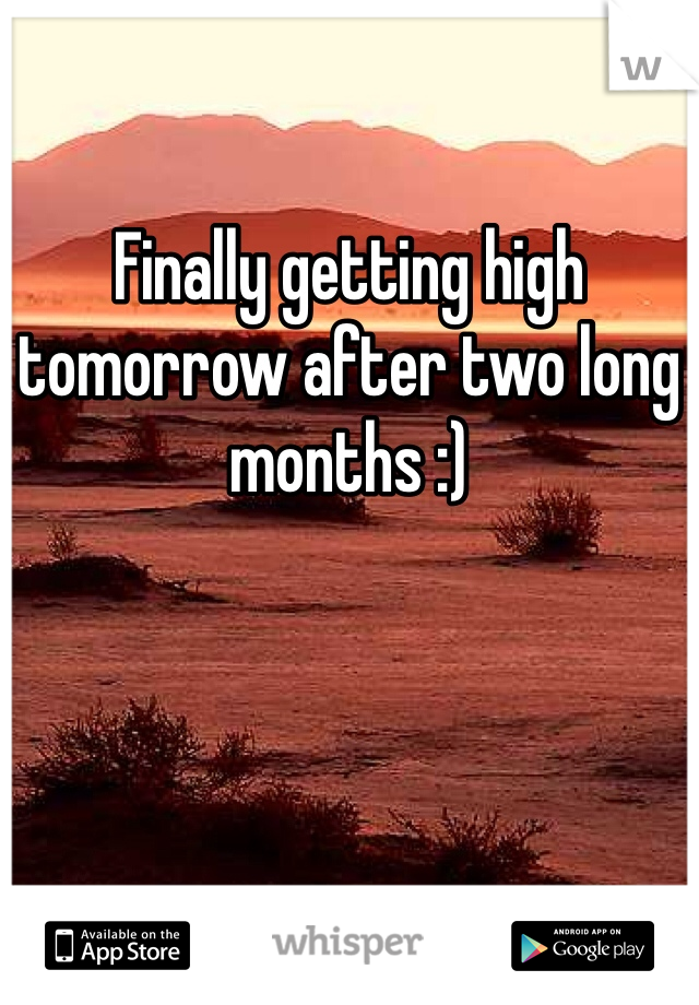 Finally getting high tomorrow after two long months :)