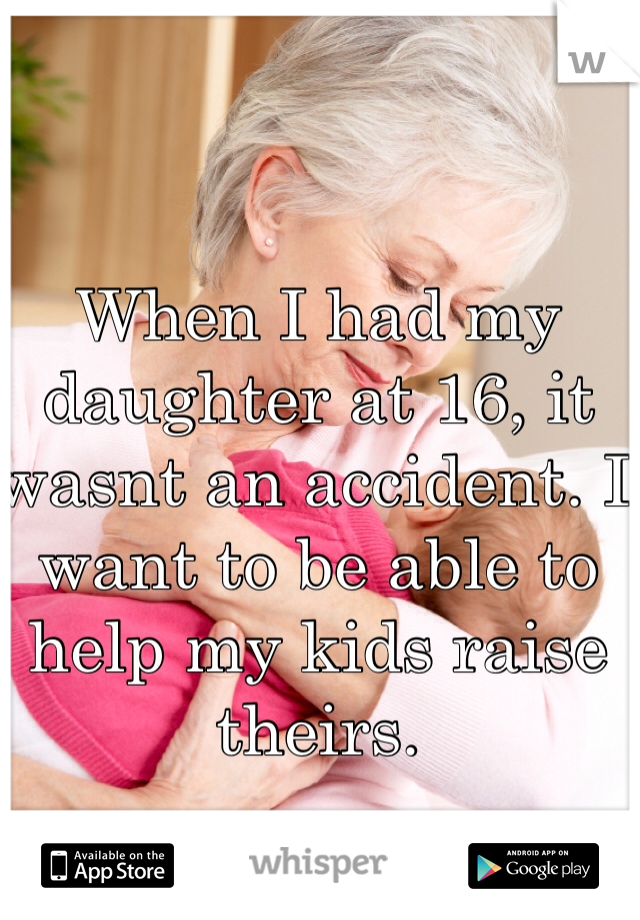 When I had my daughter at 16, it wasnt an accident. I want to be able to help my kids raise theirs.