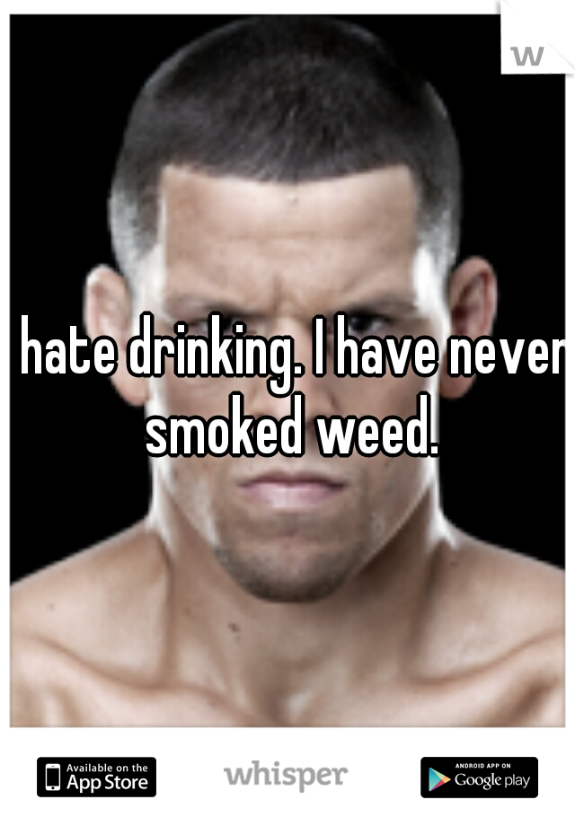 I hate drinking. I have never smoked weed.