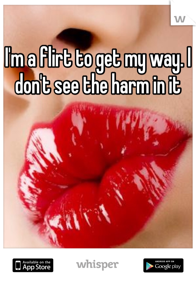 I'm a flirt to get my way. I don't see the harm in it