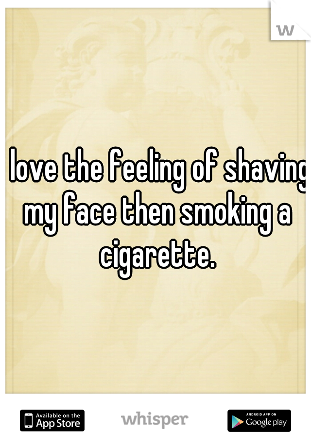 i love the feeling of shaving my face then smoking a cigarette.
