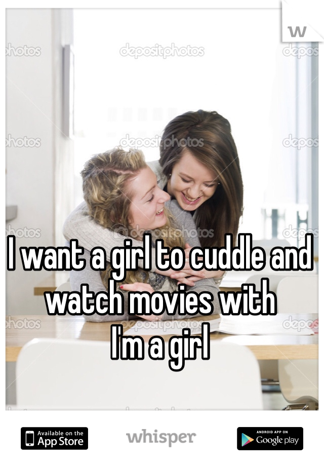 I want a girl to cuddle and watch movies with 
I'm a girl 
