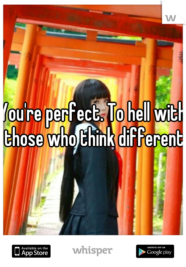You're perfect. To hell with those who think different