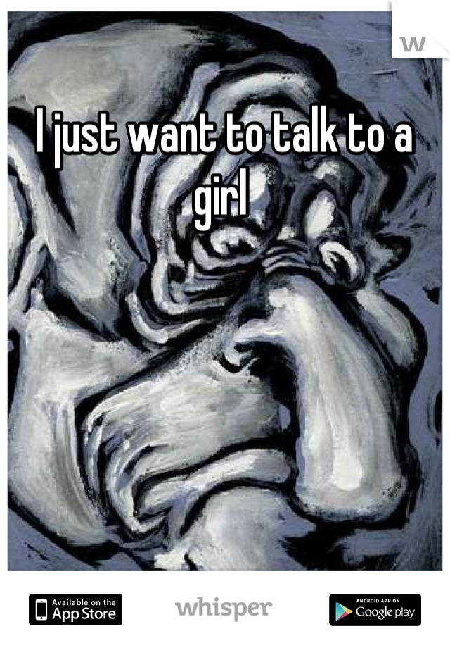 I just want to talk to a girl 