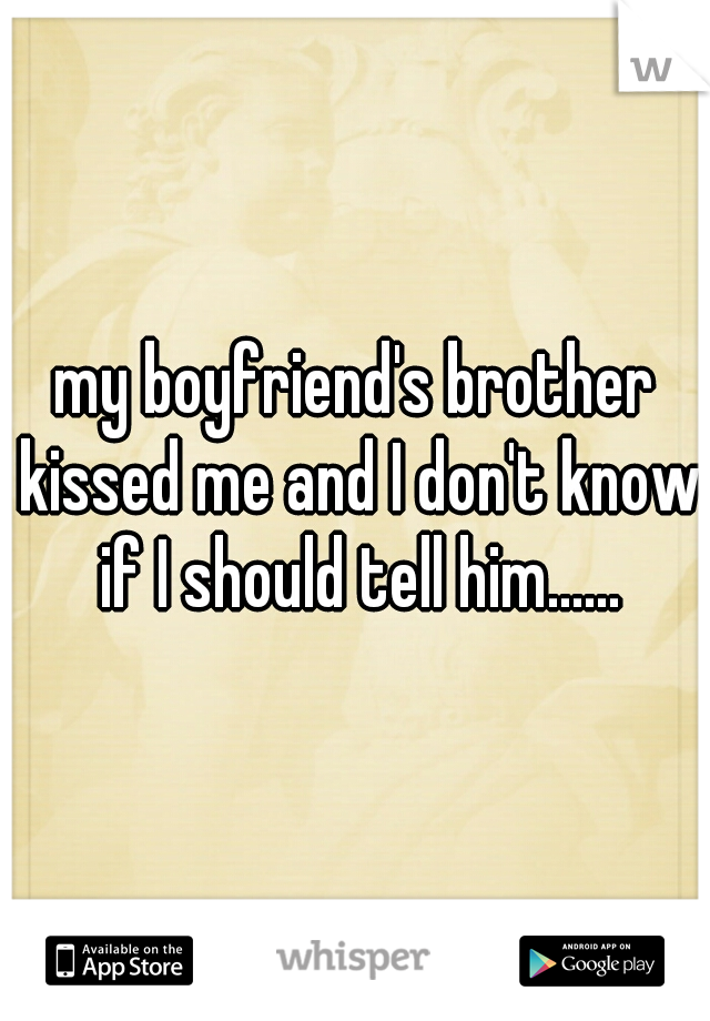 my boyfriend's brother kissed me and I don't know if I should tell him......