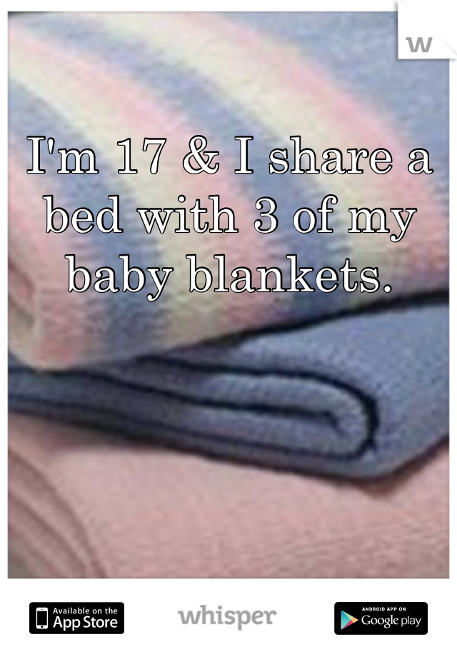 I'm 17 & I share a bed with 3 of my baby blankets.