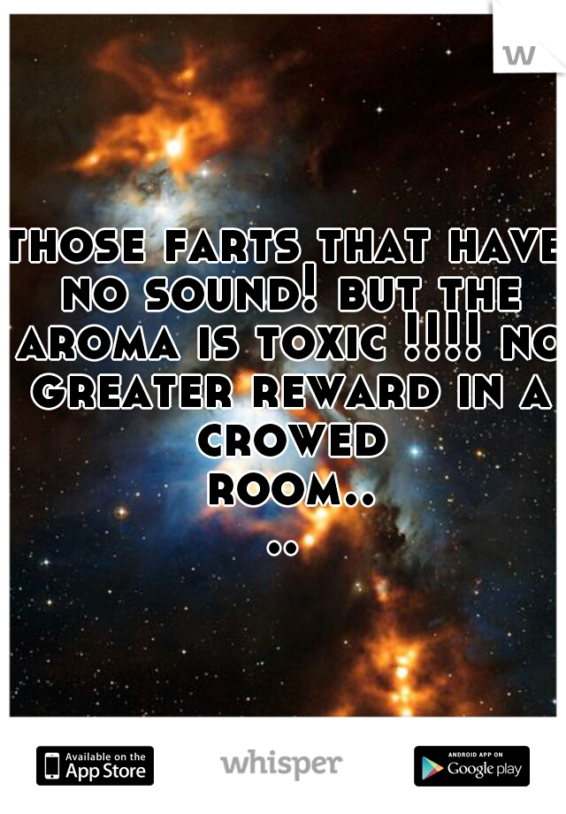 those farts that have no sound! but the aroma is toxic !!!! no greater reward in a crowed room....