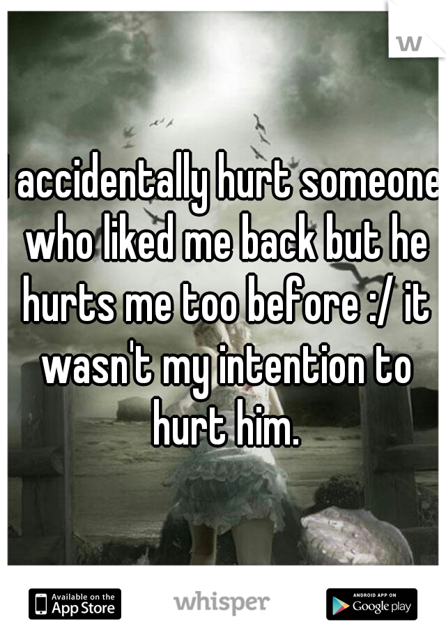 I accidentally hurt someone who liked me back but he hurts me too before :/ it wasn't my intention to hurt him.