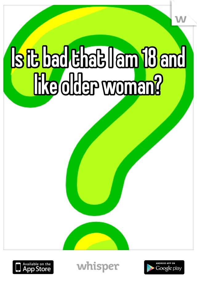 Is it bad that I am 18 and like older woman?