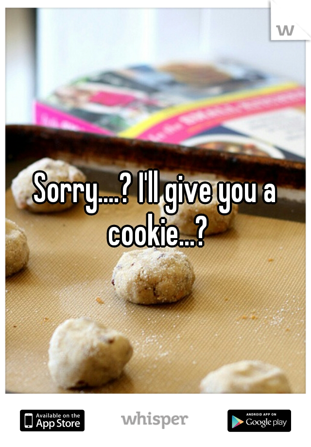 Sorry....? I'll give you a cookie...?