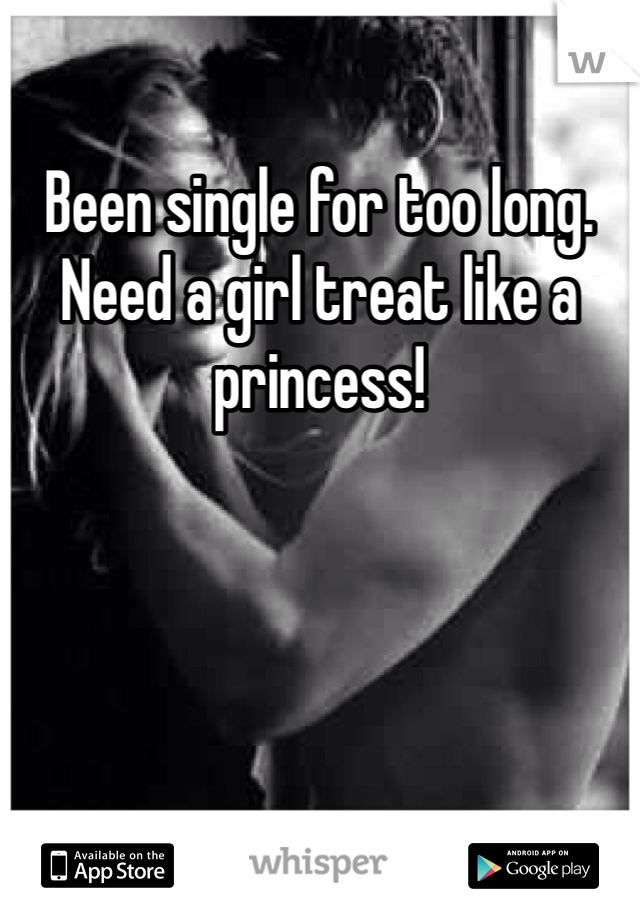 Been single for too long. Need a girl treat like a princess! 