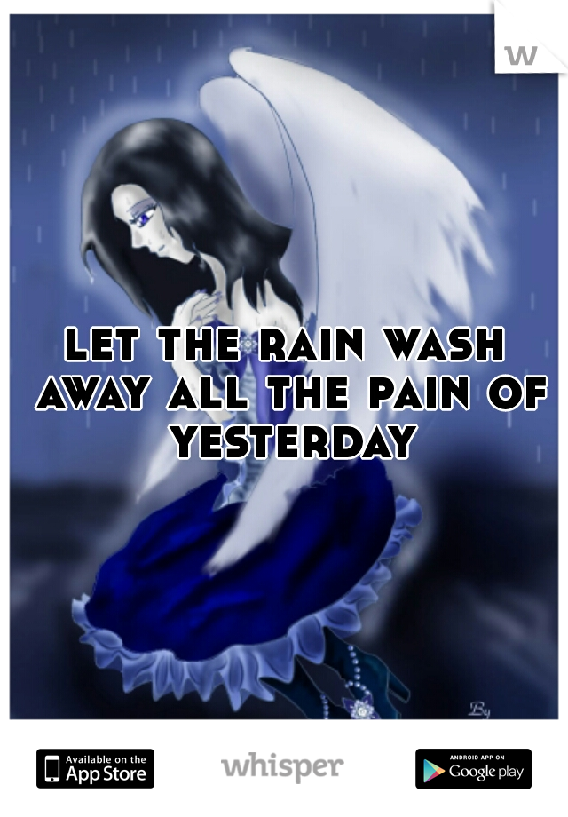 let the rain wash away all the pain of yesterday