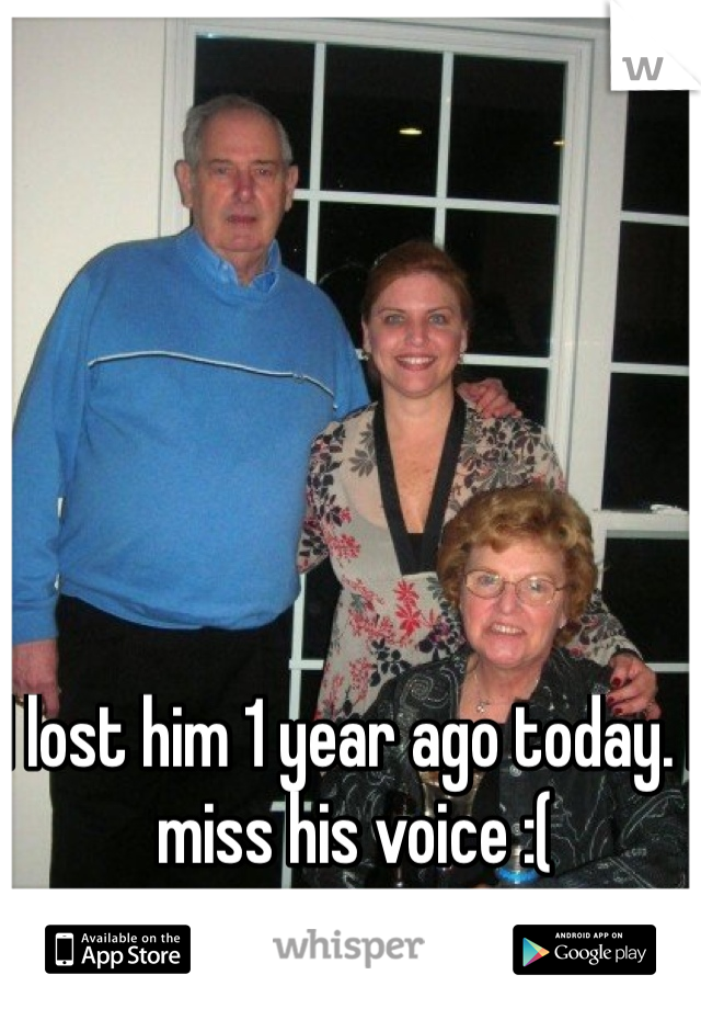 I lost him 1 year ago today. I miss his voice :( 