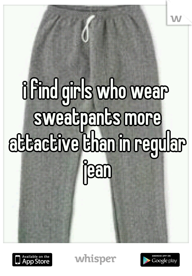 i find girls who wear sweatpants more attactive than in regular jean