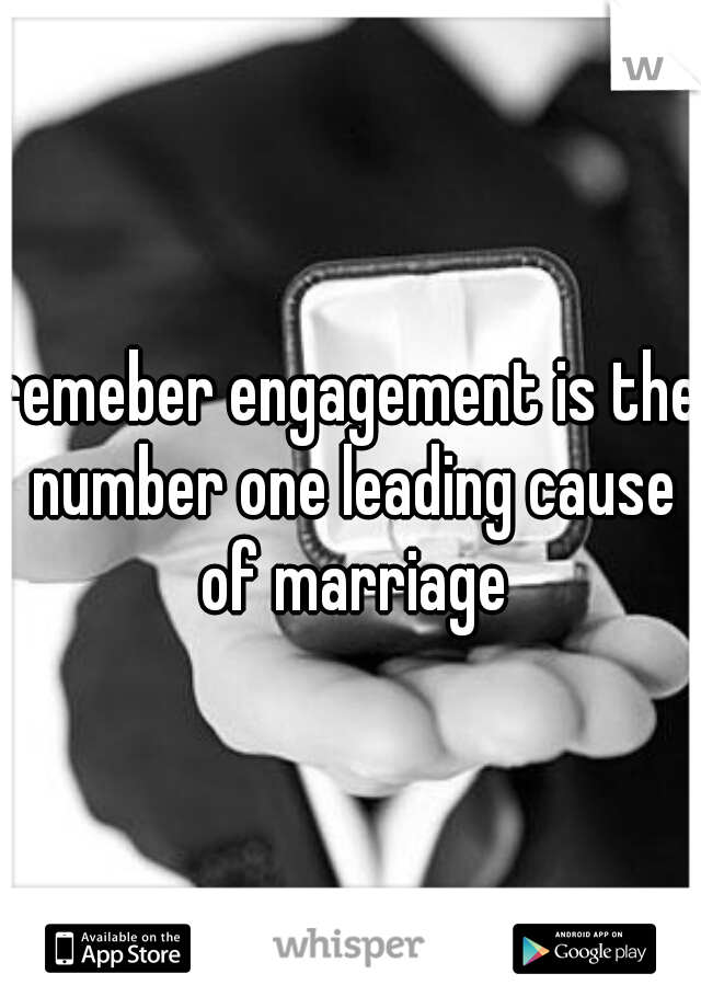 remeber engagement is the number one leading cause of marriage