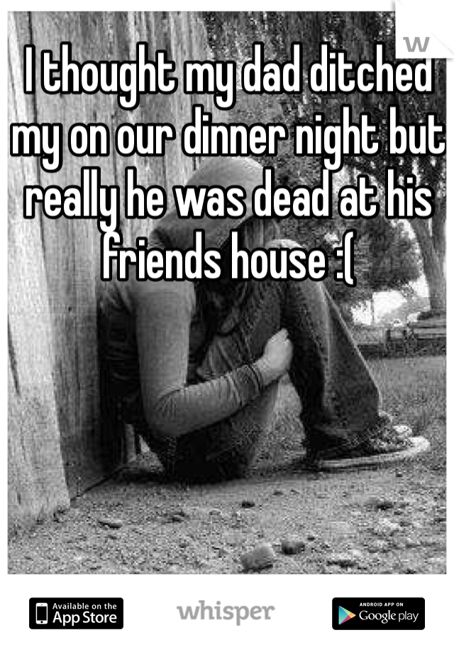 I thought my dad ditched my on our dinner night but really he was dead at his friends house :(