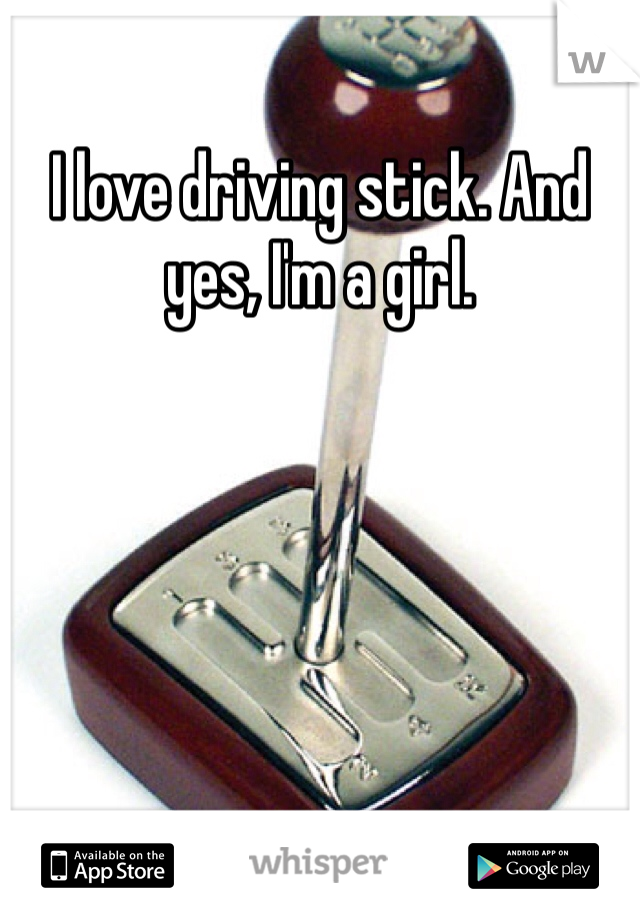 I love driving stick. And yes, I'm a girl.