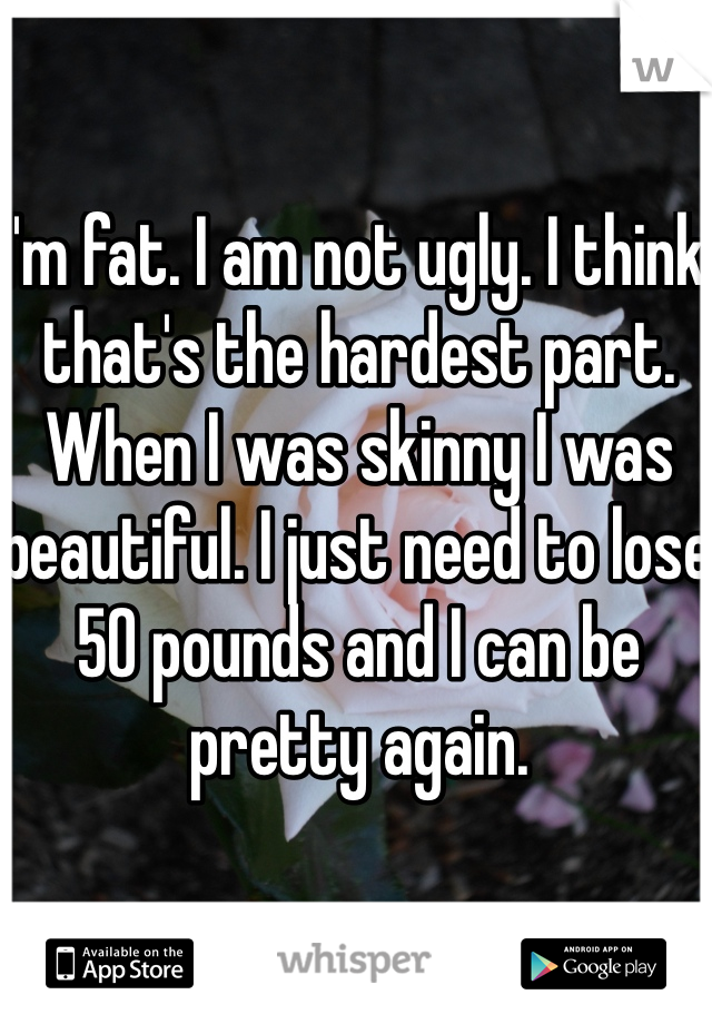 I'm fat. I am not ugly. I think that's the hardest part. When I was skinny I was beautiful. I just need to lose 50 pounds and I can be pretty again. 