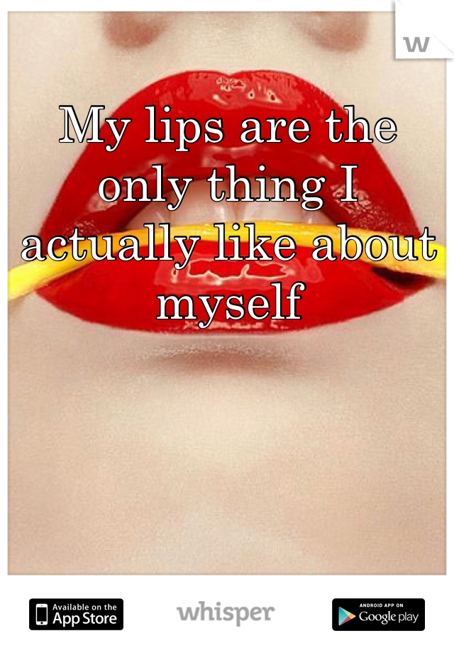 My lips are the only thing I actually like about myself