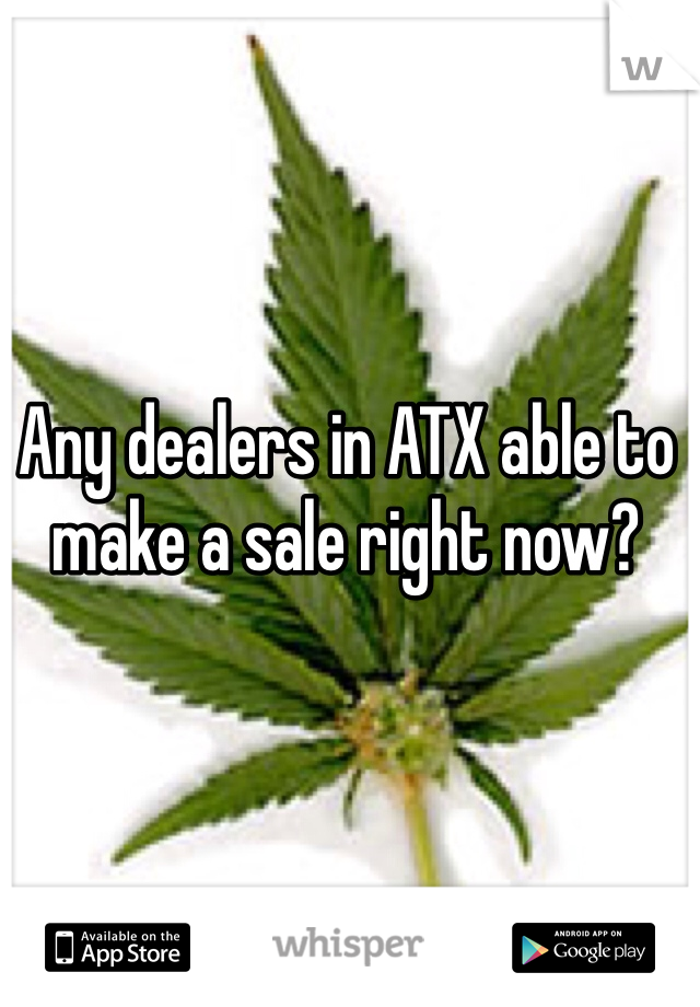 Any dealers in ATX able to make a sale right now?