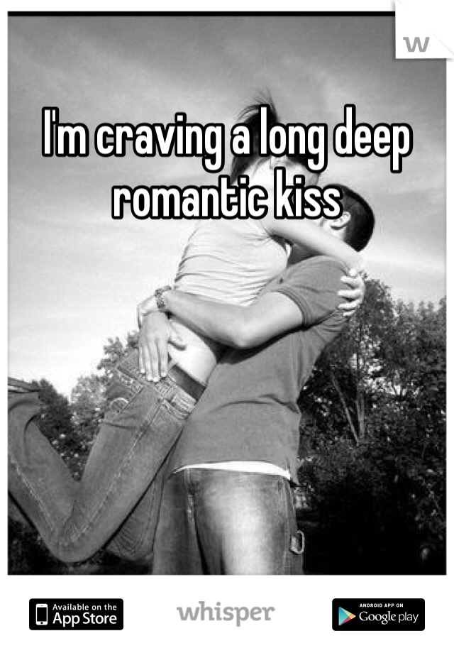 I'm craving a long deep romantic kiss