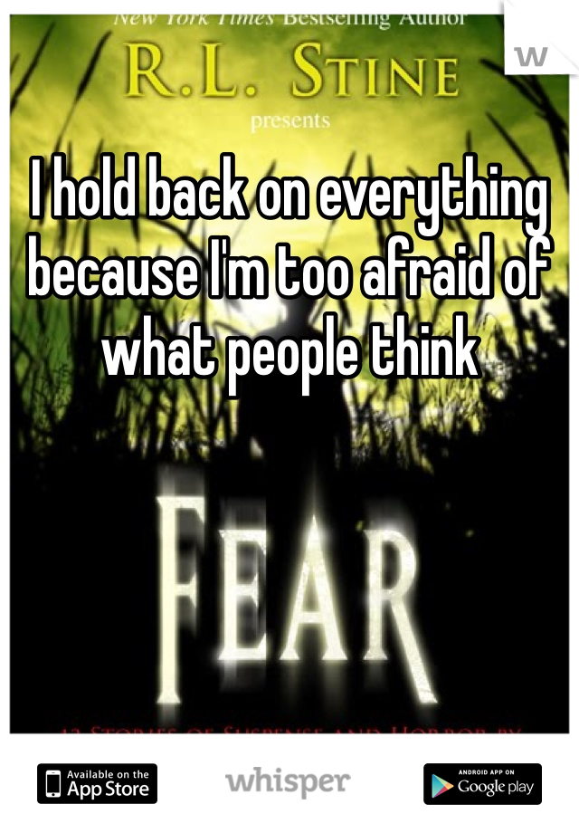 I hold back on everything because I'm too afraid of what people think 