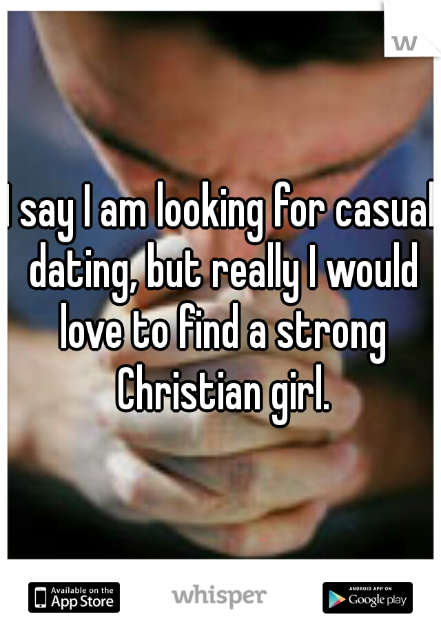 I say I am looking for casual dating, but really I would love to find a strong Christian girl.