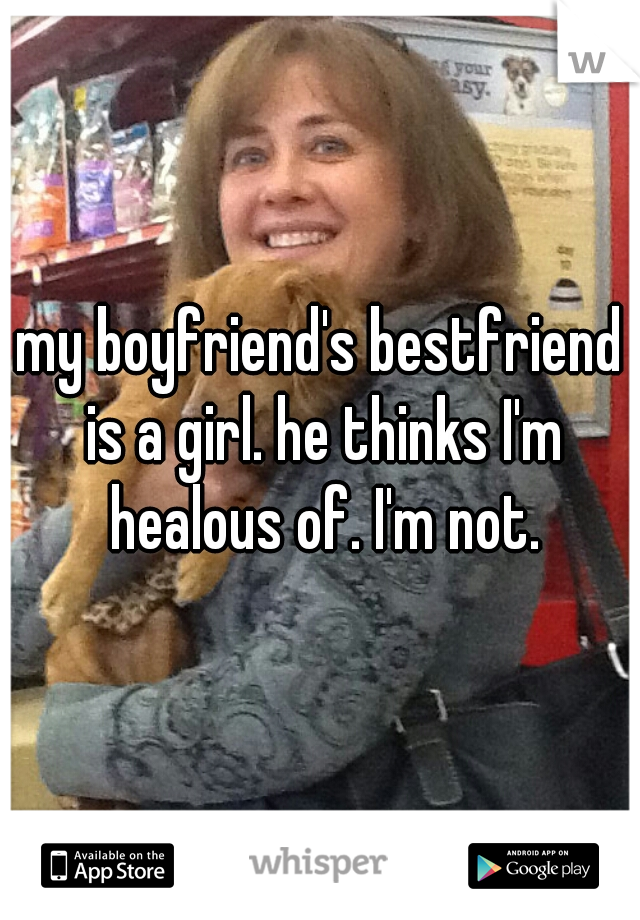 my boyfriend's bestfriend is a girl. he thinks I'm healous of. I'm not.