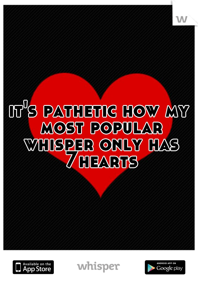 it's pathetic how my most popular whisper only has 7hearts