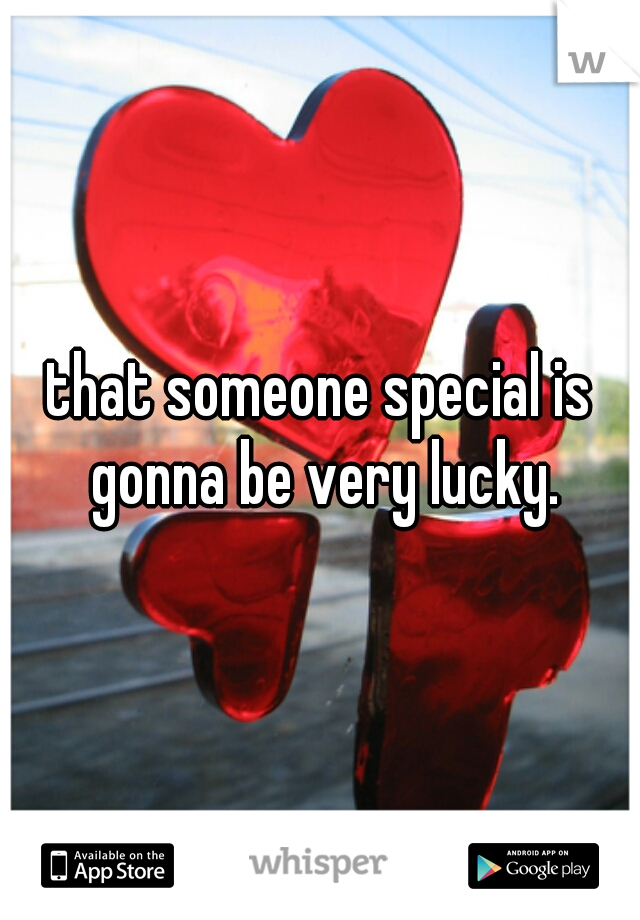 that someone special is gonna be very lucky.