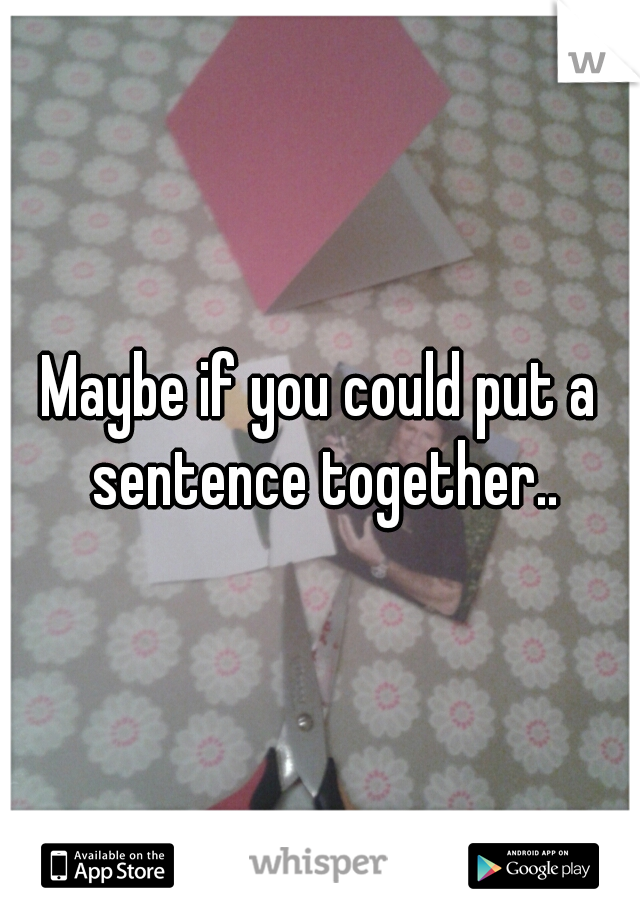 Maybe if you could put a sentence together..