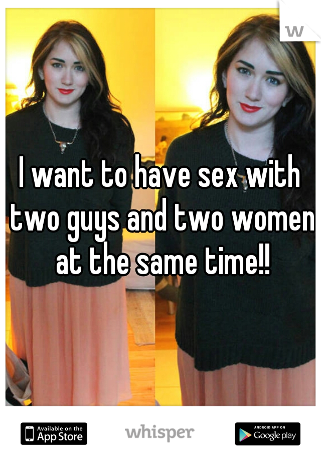 I want to have sex with two guys and two women at the same time!!