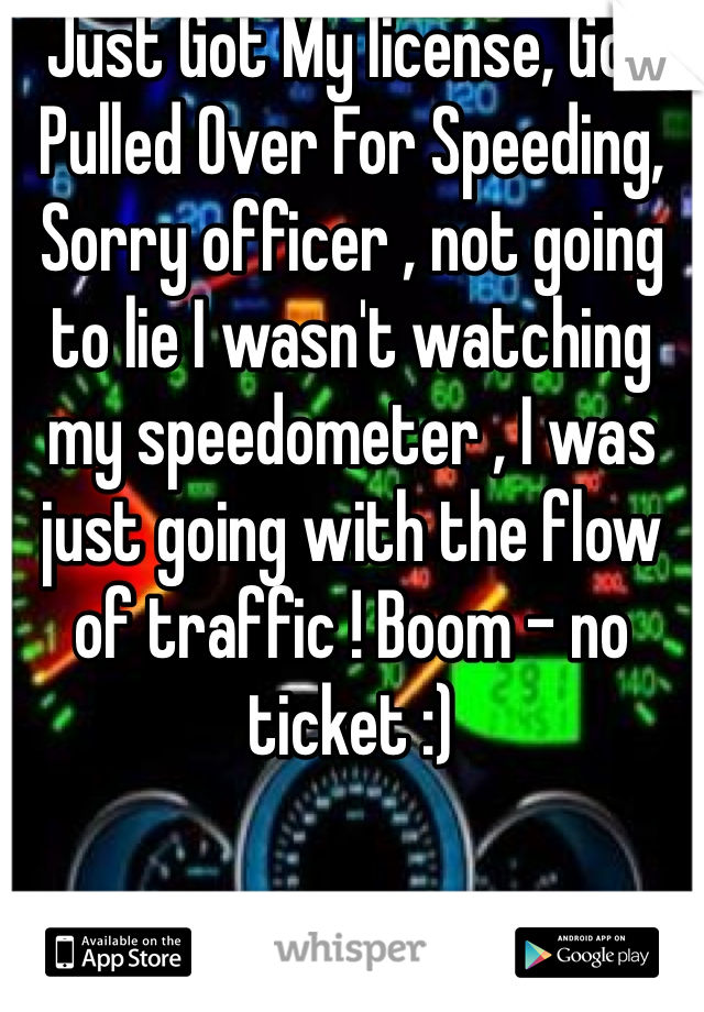 Just Got My license, Got Pulled Over For Speeding, Sorry officer , not going to lie I wasn't watching my speedometer , I was just going with the flow of traffic ! Boom - no ticket :)  
