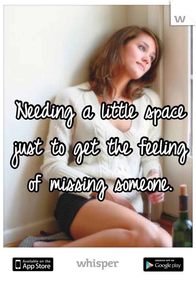 Needing a little space just to get the feeling of missing someone. 