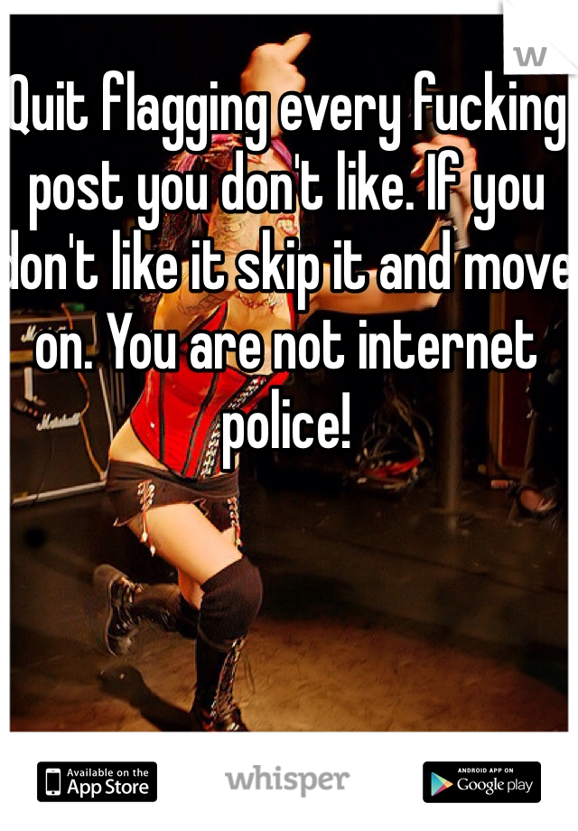 Quit flagging every fucking post you don't like. If you don't like it skip it and move on. You are not internet police!