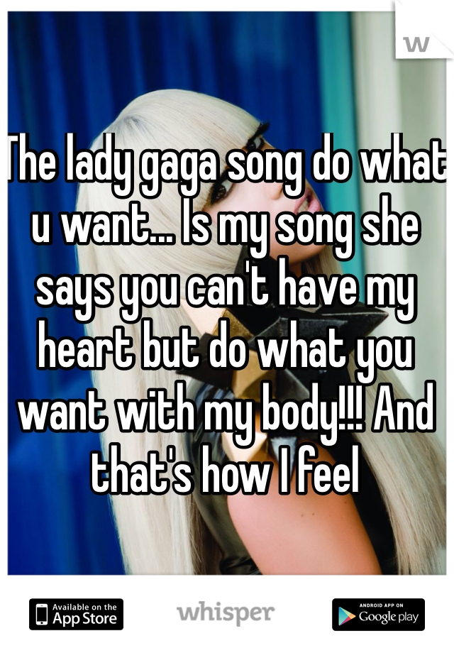The lady gaga song do what u want... Is my song she says you can't have my heart but do what you want with my body!!! And that's how I feel 