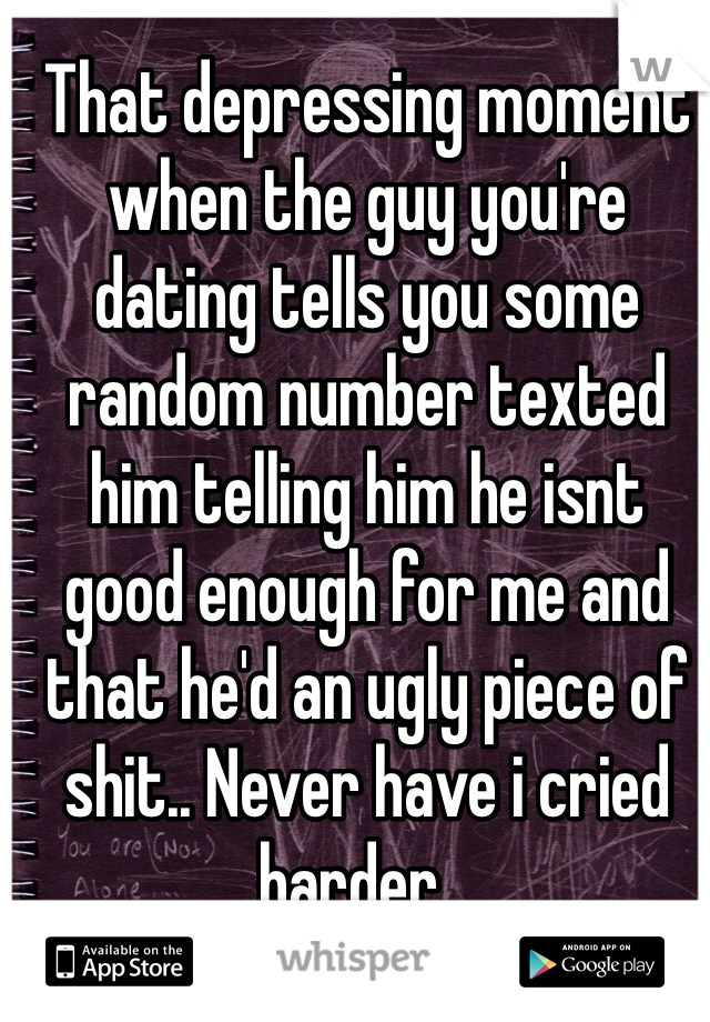 That depressing moment when the guy you're dating tells you some random number texted him telling him he isnt good enough for me and that he'd an ugly piece of shit.. Never have i cried harder...
