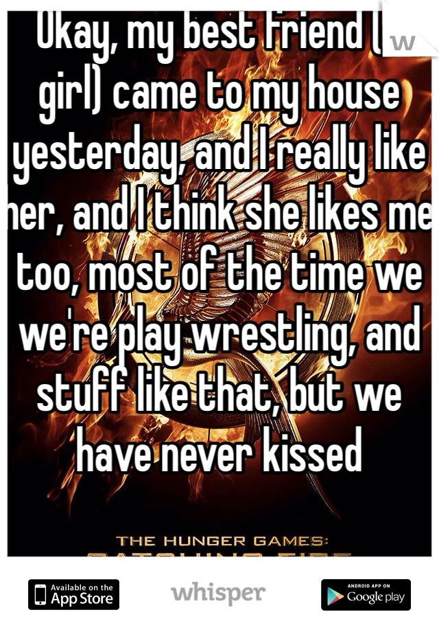 Okay, my best friend (a girl) came to my house yesterday, and I really like her, and I think she likes me too, most of the time we we're play wrestling, and stuff like that, but we have never kissed