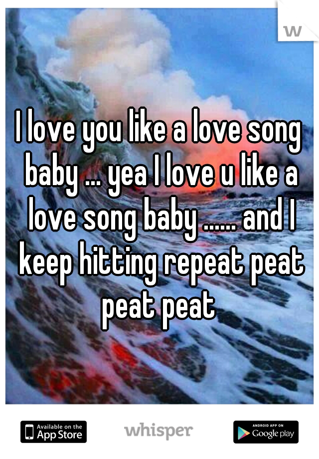 I love you like a love song baby ... yea I love u like a love song baby ...... and I keep hitting repeat peat peat peat 
