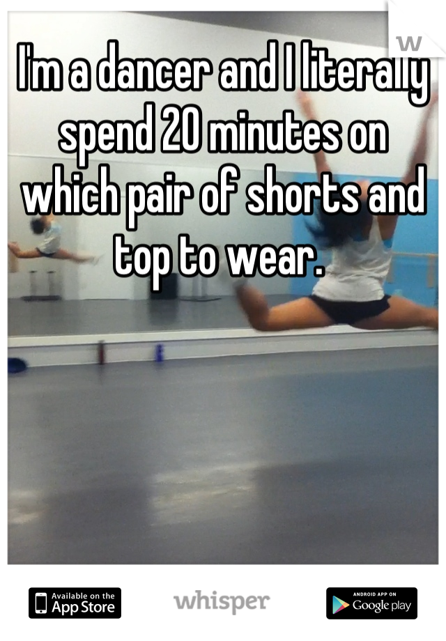 I'm a dancer and I literally spend 20 minutes on which pair of shorts and top to wear. 