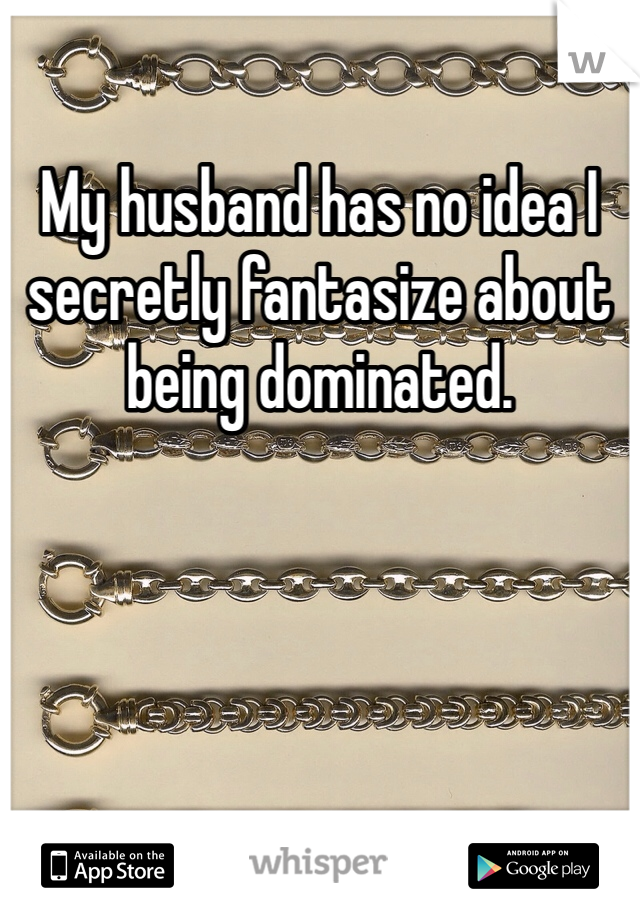 My husband has no idea I secretly fantasize about being dominated. 