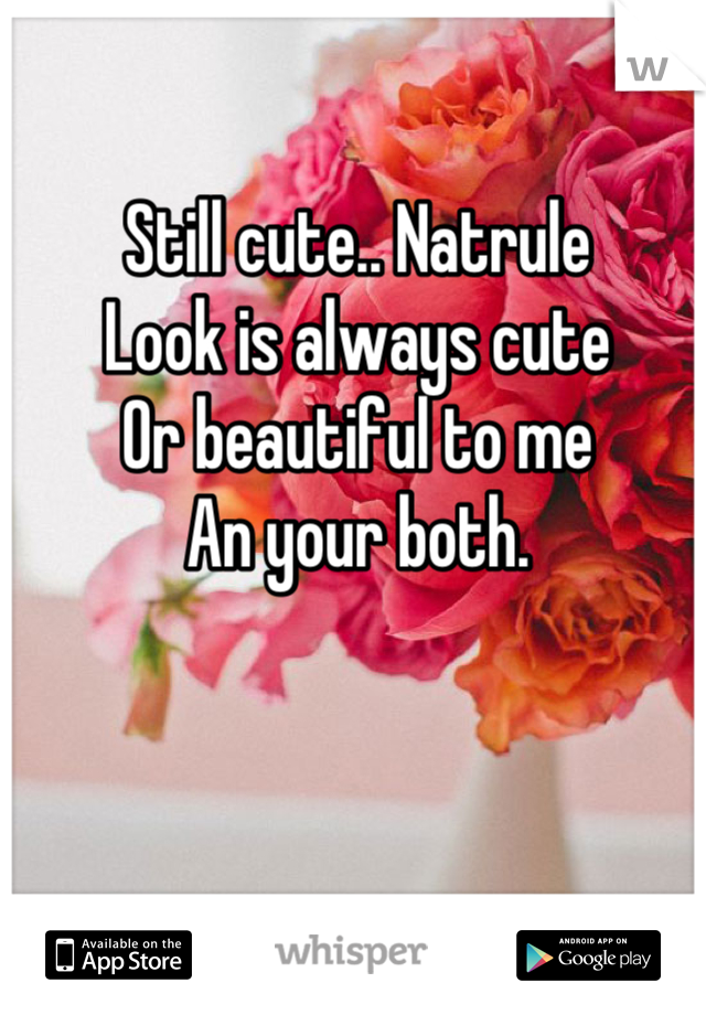 Still cute.. Natrule 
Look is always cute
Or beautiful to me
An your both.