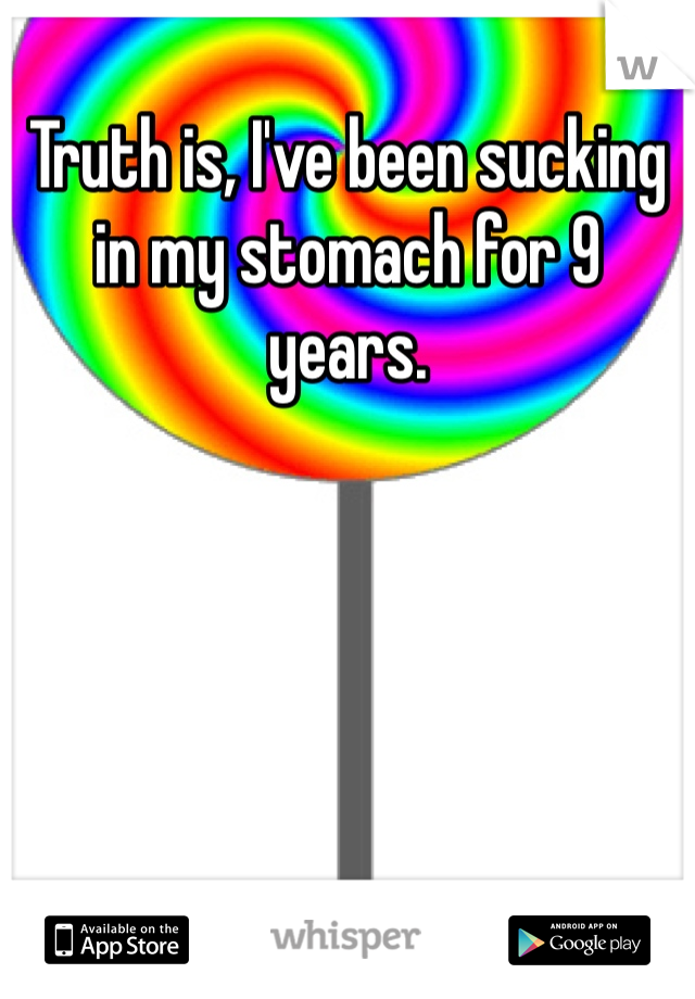 Truth is, I've been sucking in my stomach for 9 years. 
