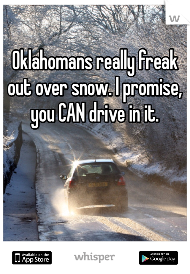 Oklahomans really freak out over snow. I promise, you CAN drive in it. 